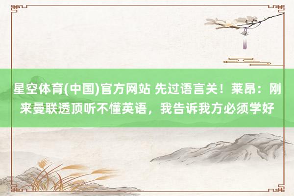 星空体育(中国)官方网站 先过语言关！莱昂：刚来曼联透顶听不懂英语，我告诉我方必须学好