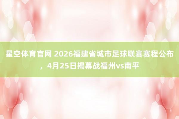 星空体育官网 2026福建省城市足球联赛赛程公布，4月25日揭幕战福州vs南平