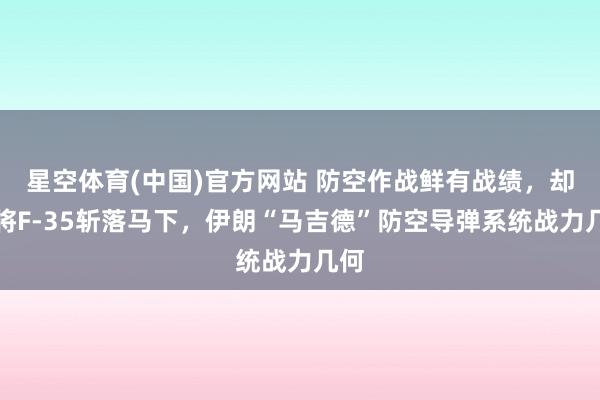 星空体育(中国)官方网站 防空作战鲜有战绩，却能将F-35斩落马下，伊朗“马吉德”防空导弹系统战力几何