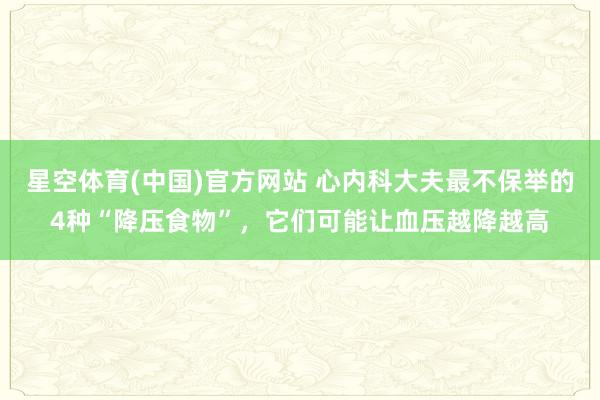 星空体育(中国)官方网站 心内科大夫最不保举的4种“降压食物”，它们可能让血压越降越高