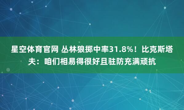 星空体育官网 丛林狼掷中率31.8%！比克斯塔夫：咱们相易得很好且驻防充满顽抗
