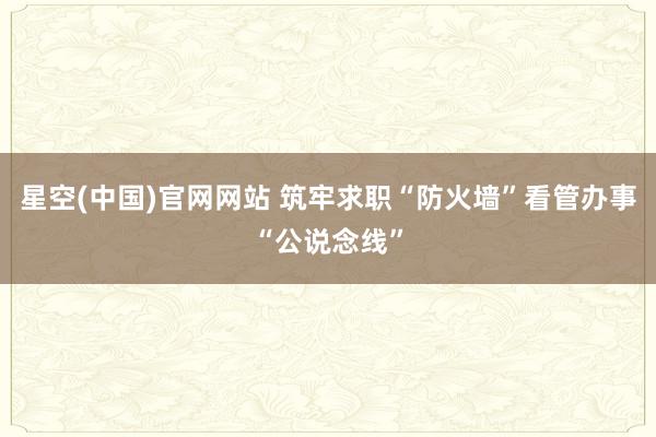 星空(中国)官网网站 筑牢求职“防火墙”看管办事“公说念线”
