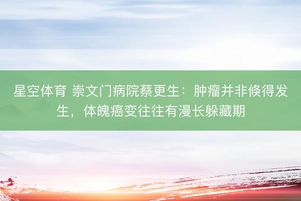 星空体育 崇文门病院蔡更生：肿瘤并非倏得发生，体魄癌变往往有漫长躲藏期