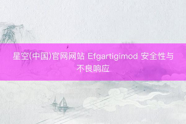 星空(中国)官网网站 Efgartigimod 安全性与不良响应