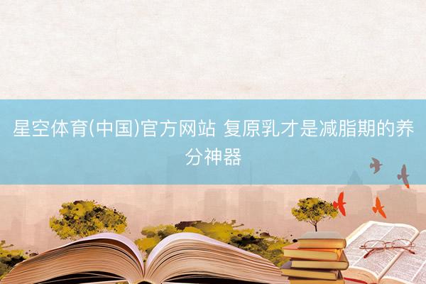 星空体育(中国)官方网站 复原乳才是减脂期的养分神器