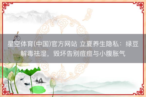 星空体育(中国)官方网站 立夏养生隐私：绿豆解毒祛湿，毁坏告别痘痘与小腹胀气