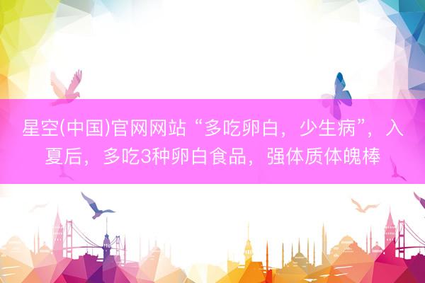 星空(中国)官网网站 “多吃卵白，少生病”，入夏后，多吃3种卵白食品，强体质体魄棒