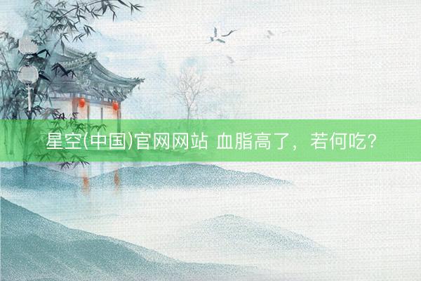 星空(中国)官网网站 血脂高了，<a href=