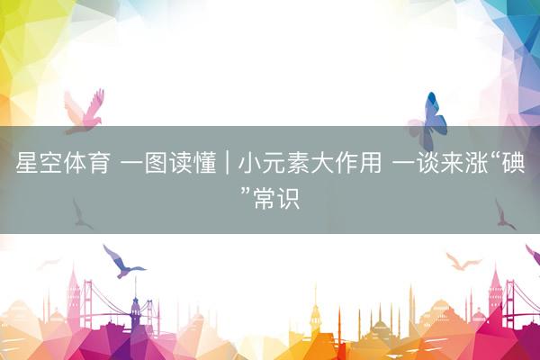 星空体育 一图读懂 | 小元素大作用 一谈来涨“碘”常识
