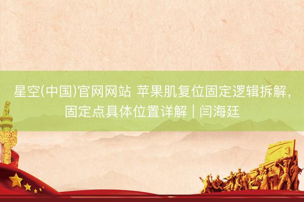 星空(中国)官网网站 苹果肌复位固定逻辑拆解，固定点具体位置详解 | 闫海廷