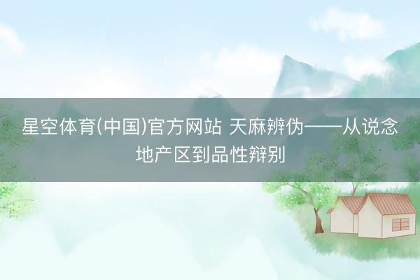 星空体育(中国)官方网站 天麻辨伪——从说念地产区到品性辩别