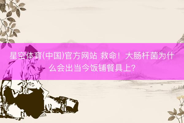 星空体育(中国)官方网站 救命！大肠杆菌为什么会出当今饭铺餐具上？