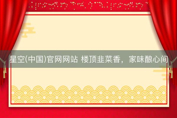 星空(中国)官网网站 楼顶韭菜香,家味酿心间