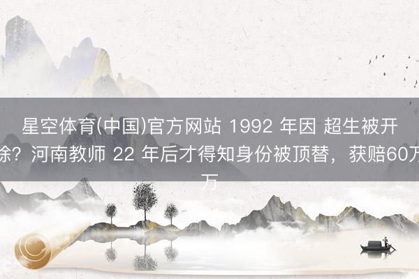 星空体育(中国)官方网站 1992 年因 超生被开除？河南教师 22 年后才得知身份被顶替，获赔60万