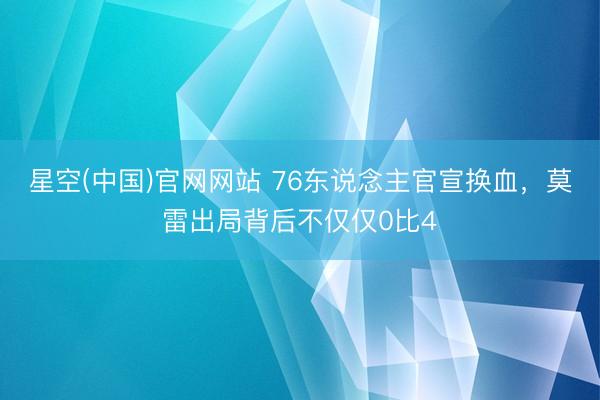 星空(中国)官网网站 76东说念主官宣换血，莫雷出局背后不仅仅0比4