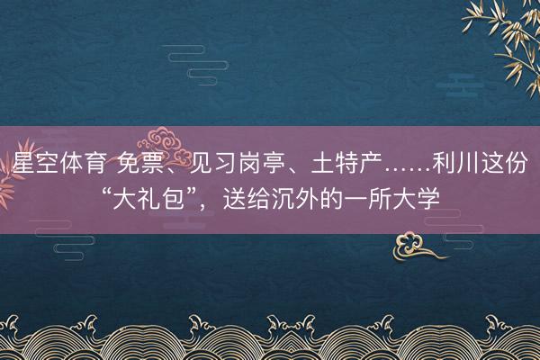 星空体育 免票、见习岗亭、土特产……利川这份“大礼包”，送给沉外的一所大学
