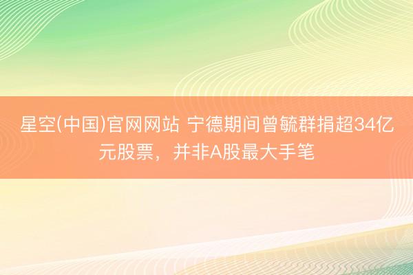 星空(中国)官网网站 宁德期间曾毓群捐超34亿元股票，并非A股最大手笔