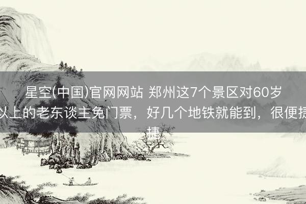 星空(中国)官网网站 郑州这7个景区对60岁以上的老东谈主免门票，好几个地铁就能到，很便捷