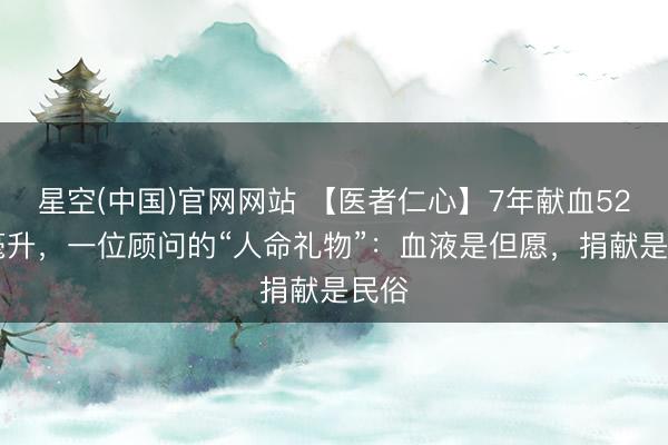 星空(中国)官网网站 【医者仁心】7年献血5200毫升，一位顾问的“人命礼物”：血液是但愿，捐献是民俗