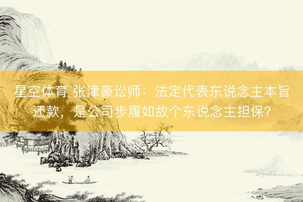 星空体育 张津豪讼师：法定代表东说念主本旨还款，是公司步履如故个东说念主担保？