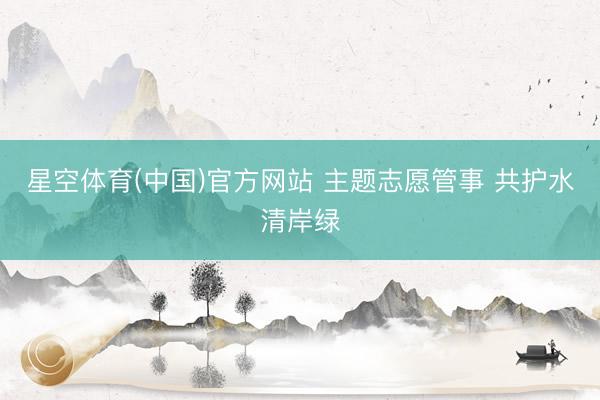 星空体育(中国)官方网站 主题志愿管事 共护水清岸绿
