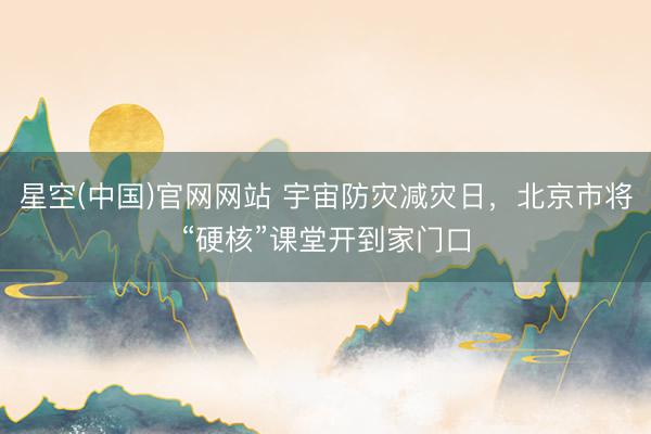 星空(中国)官网网站 宇宙防灾减灾日，北京市将“硬核”课堂开到家门口