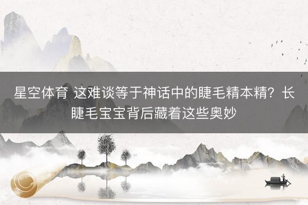 星空体育 这难谈等于神话中的睫毛精本精？长睫毛宝宝背后藏着这些奥妙