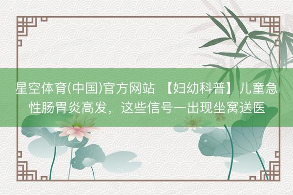 星空体育(中国)官方网站 【妇幼科普】儿童急性肠胃炎高发,这些信号一出现坐窝送医