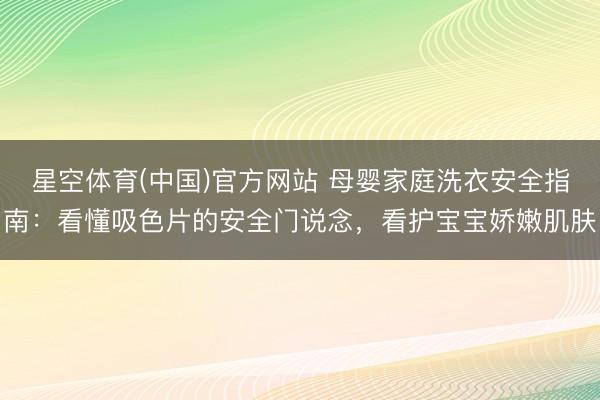 星空体育(中国)官方网站 母婴家庭洗衣安全指南：看懂吸色片的安全门说念，看护宝宝娇嫩肌肤