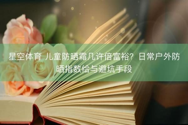 星空体育 儿童防晒霜几许倍富裕？日常户外防晒指数给与避坑手段