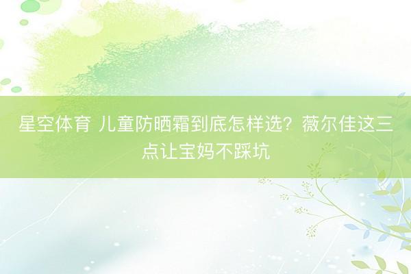 星空体育 儿童防晒霜到底怎样选？薇尔佳这三点让宝妈不踩坑
