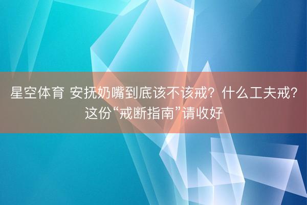星空体育 安抚奶嘴到底该不该戒？什么工夫戒？这份“戒断指南”请收好