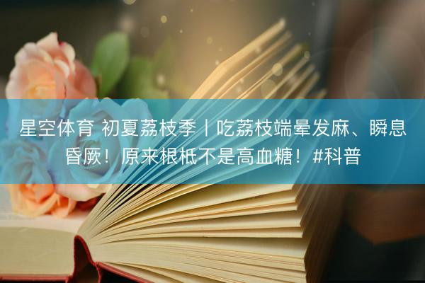 星空体育 初夏荔枝季丨吃荔枝端晕发麻、瞬息昏厥！原来根柢不是高血糖！#科普