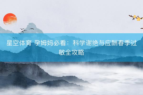 星空体育 孕姆妈必看：科学谢绝与应酬春季过敏全攻略