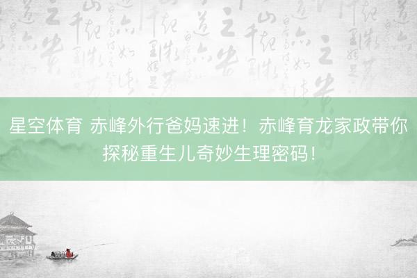 星空体育 赤峰外行爸妈速进！赤峰育龙家政带你探秘重生儿奇妙生理密码！