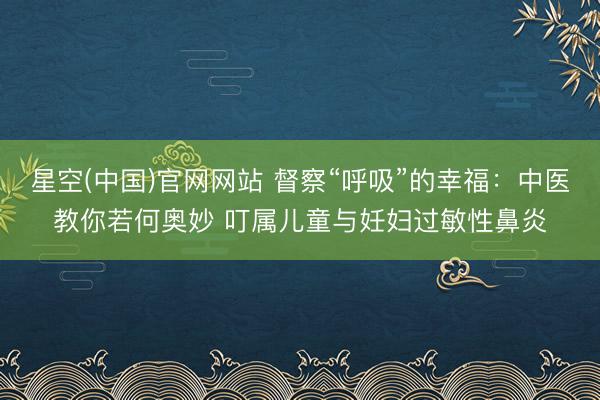 星空(中国)官网网站 督察“呼吸”的幸福：中医教你若何奥妙 叮属儿童与妊妇过敏性鼻炎