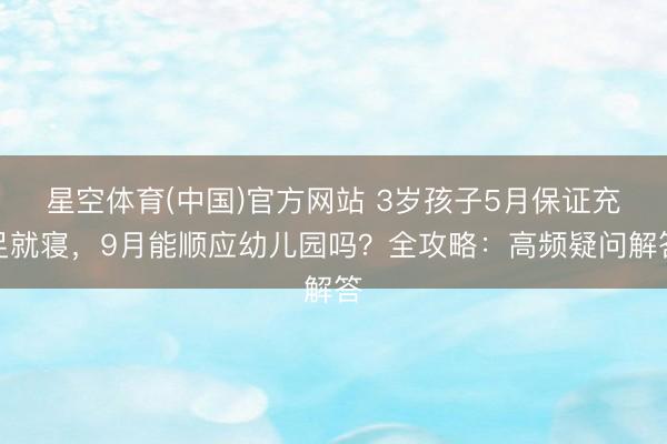 星空体育(中国)官方网站 3岁孩子5月保证充足就寝，9月能顺应幼儿园吗？全攻略：高频疑问解答