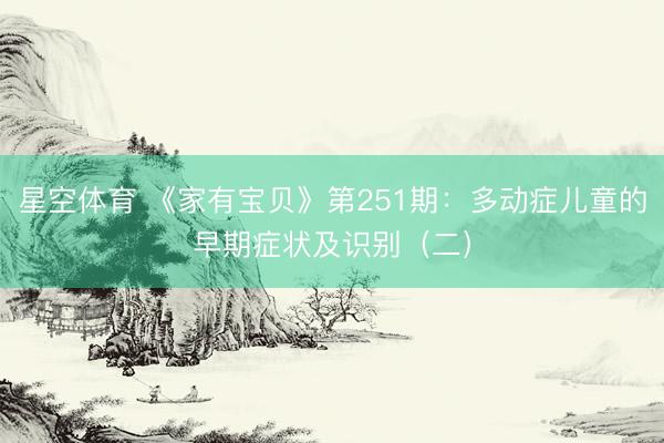 星空体育 《家有宝贝》第251期：多动症儿童的早期症状及识别（二）