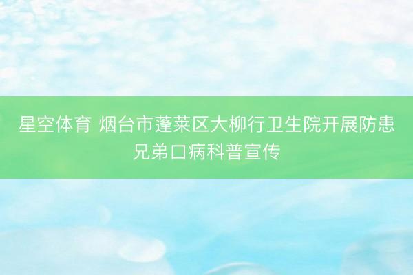 星空体育 烟台市蓬莱区大柳行卫生院开展防患兄弟口病科普宣传