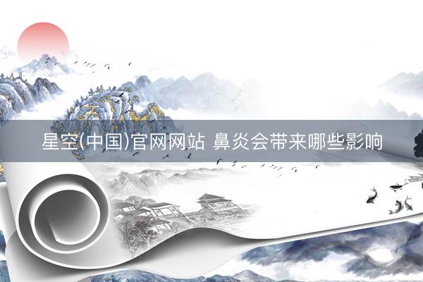 星空(中国)官网网站 鼻炎会带来哪些影响