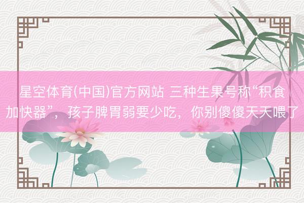 星空体育(中国)官方网站 三种生果号称“积食加快器”，孩子脾胃弱要少吃，你别傻傻天天喂了