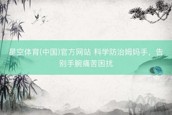 星空体育(中国)官方网站 科学防治姆妈手，告别手腕痛苦困扰