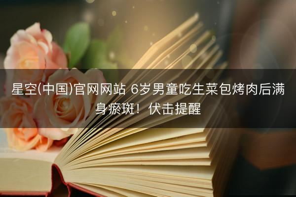 星空(中国)官网网站 6岁男童吃生菜包烤肉后满身瘀斑！伏击提醒