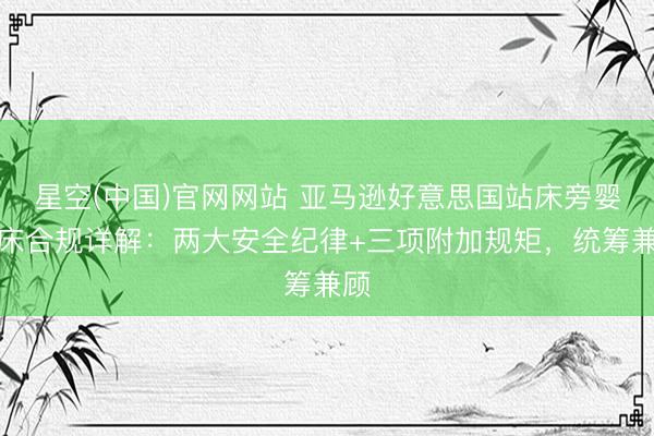 星空(中国)官网网站 亚马逊好意思国站床旁婴儿床合规详解：两大安全纪律+三项附加规矩，统筹兼顾