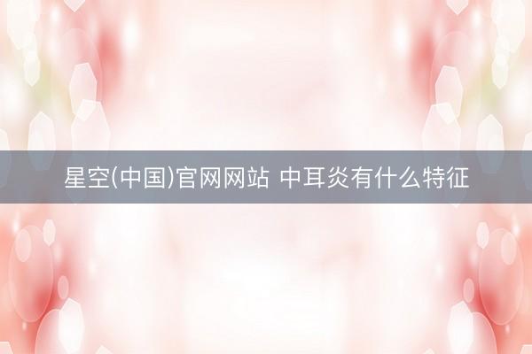 星空(中国)官网网站 中耳炎有什么特征