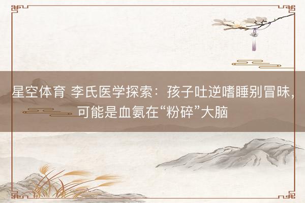 星空体育 李氏医学探索：孩子吐逆嗜睡别冒昧，可能是血氨在“粉碎”大脑