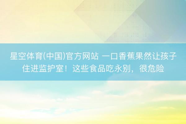 星空体育(中国)官方网站 一口香蕉果然让孩子住进监护室！这些食品吃永别，很危险
