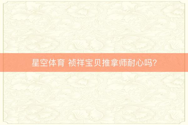 星空体育 祯祥宝贝推拿师耐心吗?