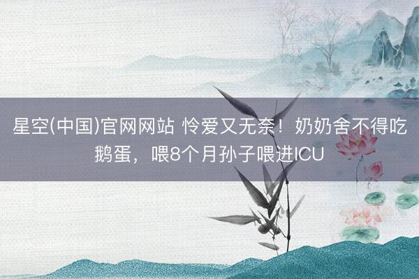 星空(中国)官网网站 怜爱又无奈！奶奶舍不得吃鹅蛋，喂8个月孙子喂进ICU