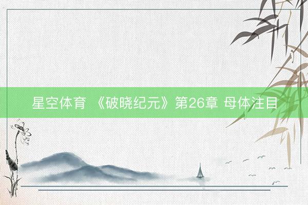 星空体育 《破晓纪元》第26章 母体注目